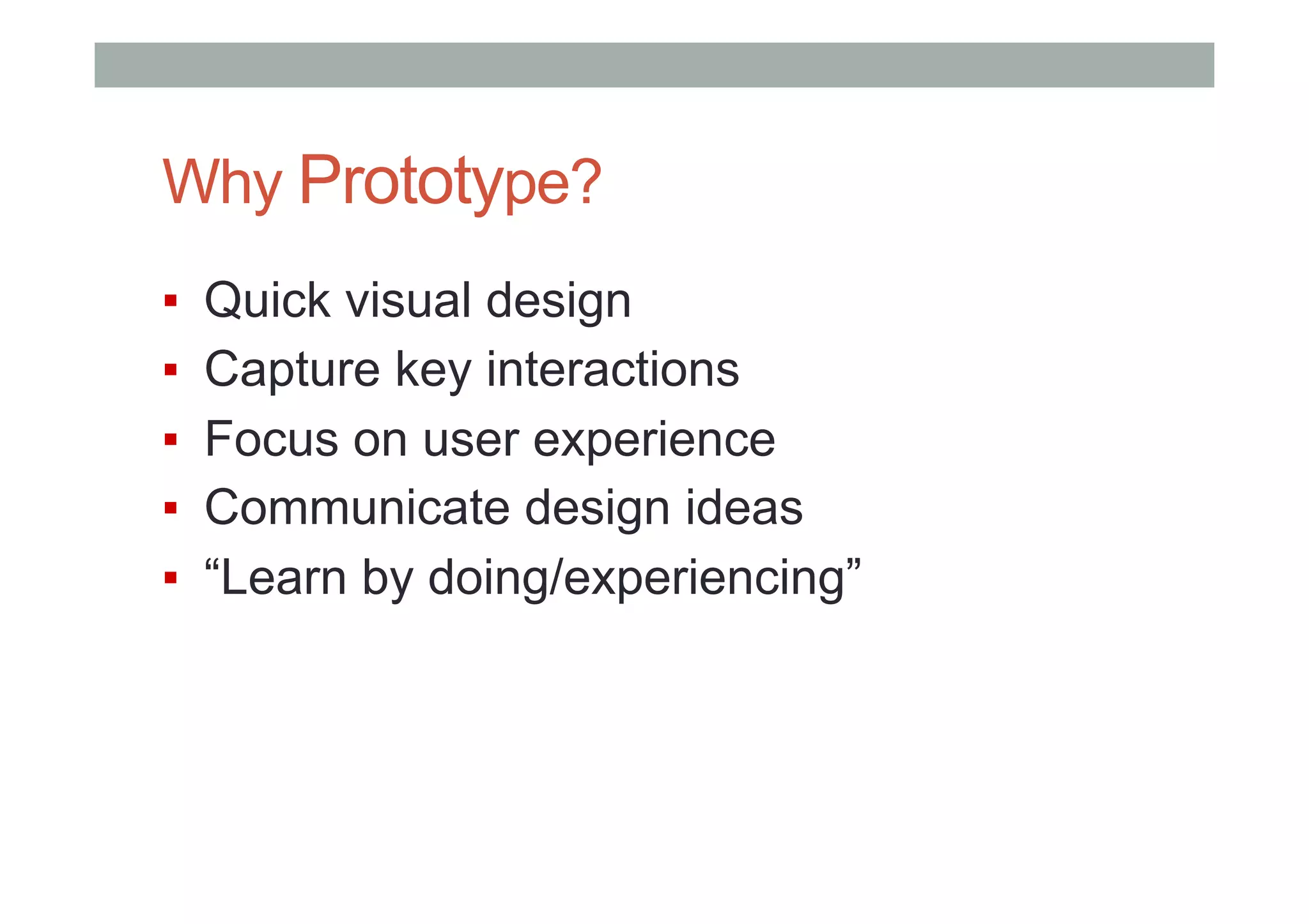 Why Prototype?
▪  Quick visual design
▪  Capture key interactions
▪  Focus on user experience
▪  Communicate design ideas
▪  “Learn by doing/experiencing”
 