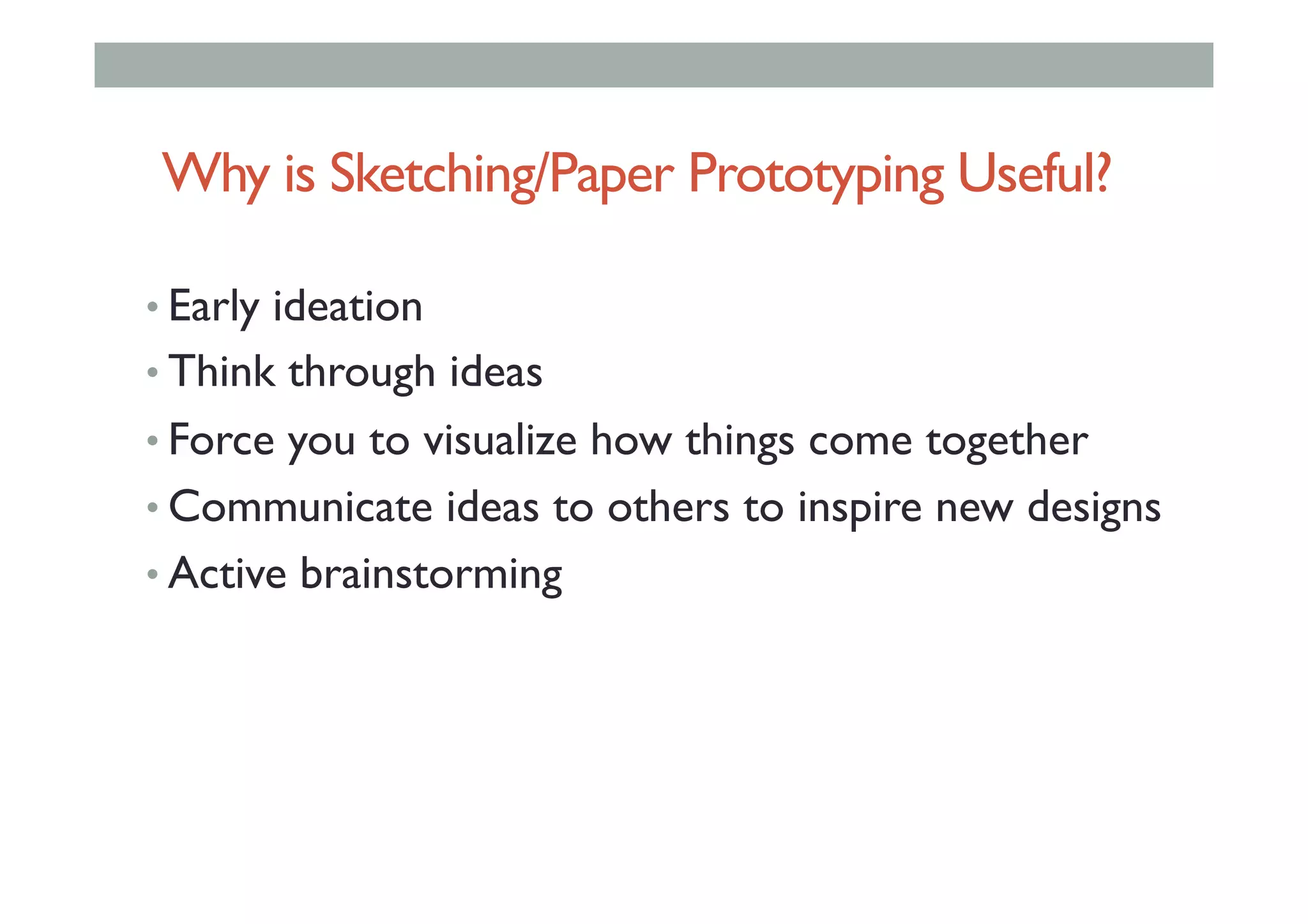 • Early ideation
• Think through ideas
• Force you to visualize how things come together
• Communicate ideas to others to inspire new designs
• Active brainstorming
Why is Sketching/Paper Prototyping Useful?
 