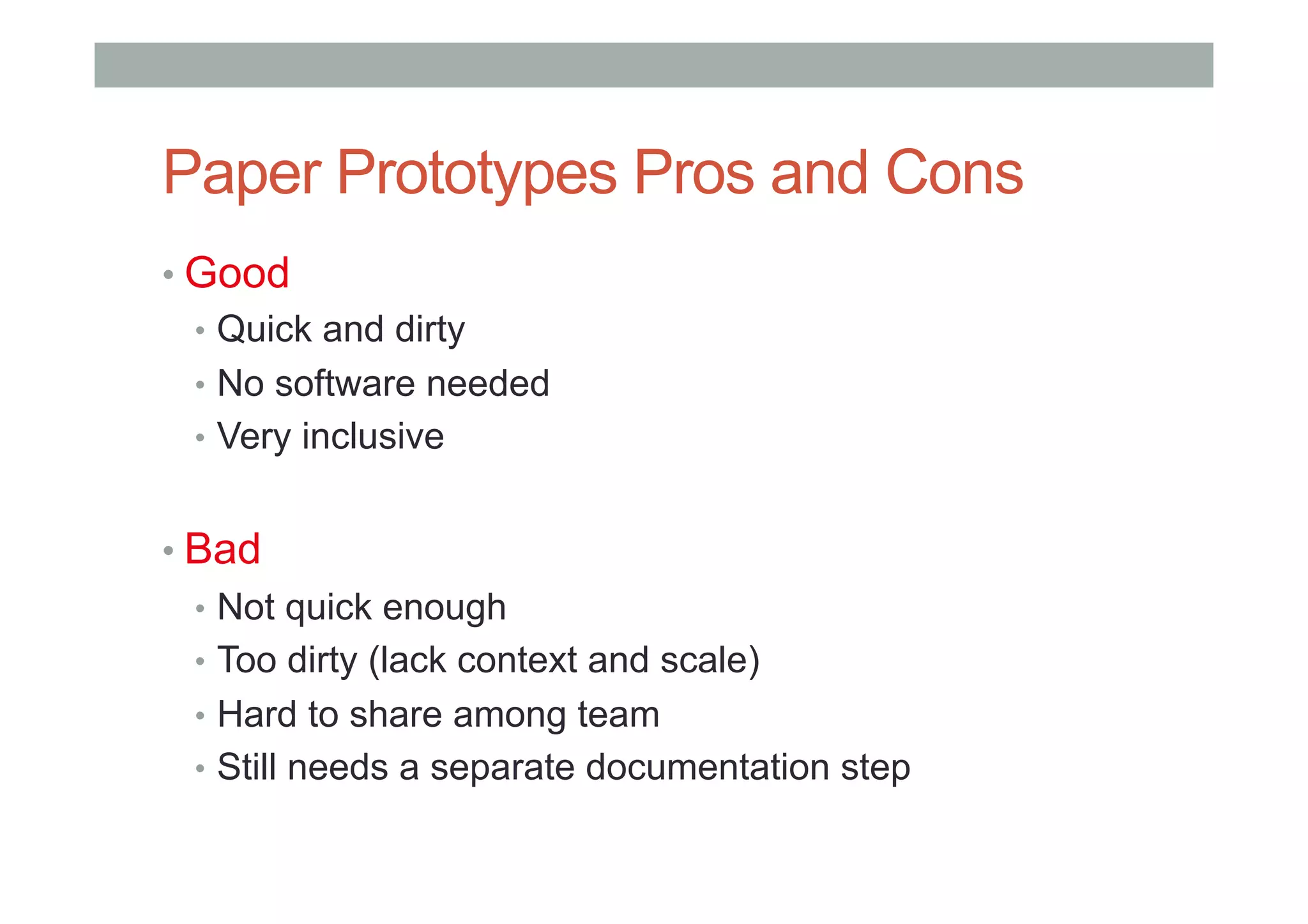 Paper Prototypes Pros and Cons
• Good
•  Quick and dirty
•  No software needed
•  Very inclusive
• Bad
•  Not quick enough
•  Too dirty (lack context and scale)
•  Hard to share among team
•  Still needs a separate documentation step
 