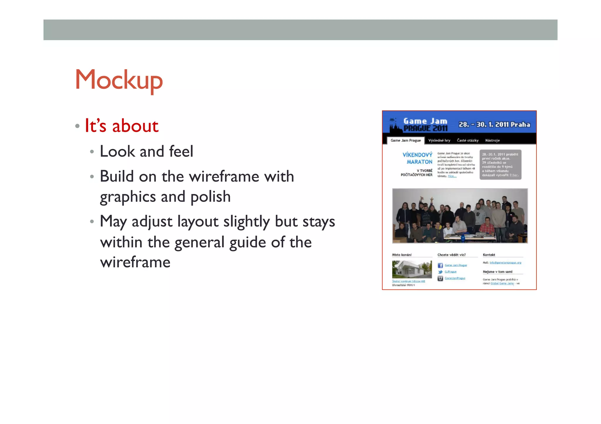 Mockup
• It’s about
•  Look and feel
•  Build on the wireframe with
graphics and polish
•  May adjust layout slightly but stays
within the general guide of the
wireframe
 