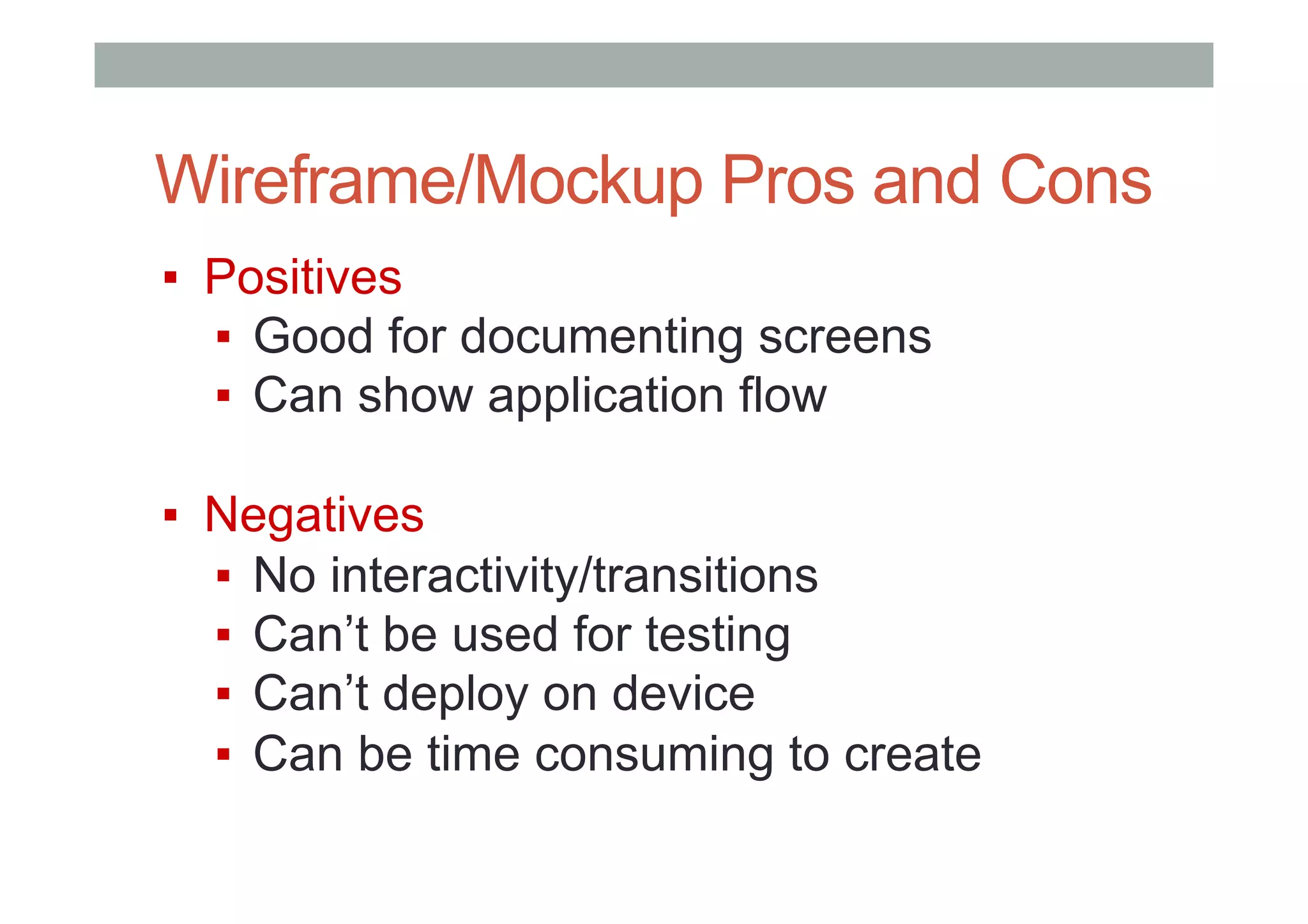 Wireframe/Mockup Pros and Cons
▪  Positives
▪  Good for documenting screens
▪  Can show application flow
▪  Negatives
▪  No interactivity/transitions
▪  Can’t be used for testing
▪  Can’t deploy on device
▪  Can be time consuming to create
 