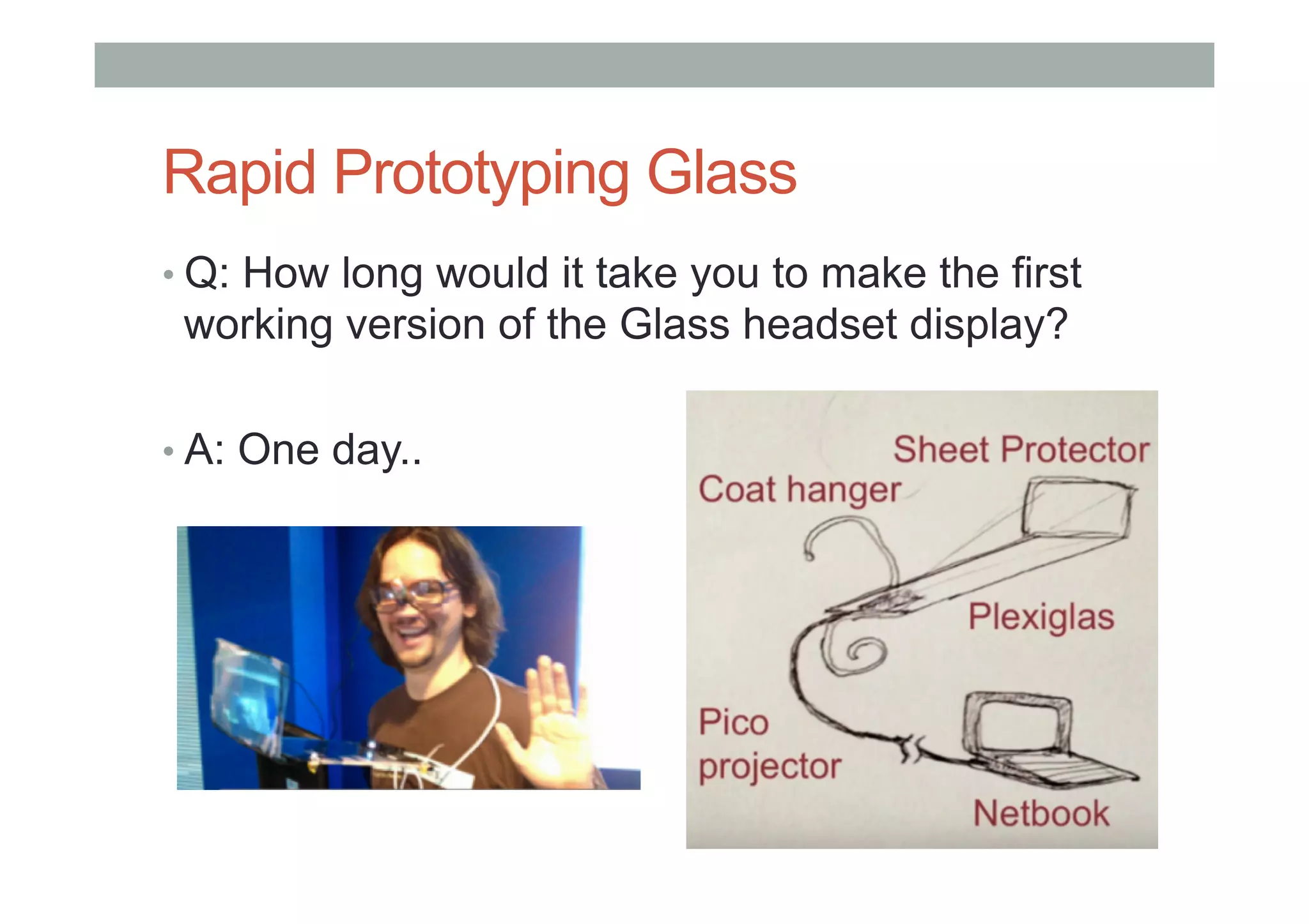 Rapid Prototyping Glass
• Q: How long would it take you to make the first
working version of the Glass headset display?
• A: One day..
 