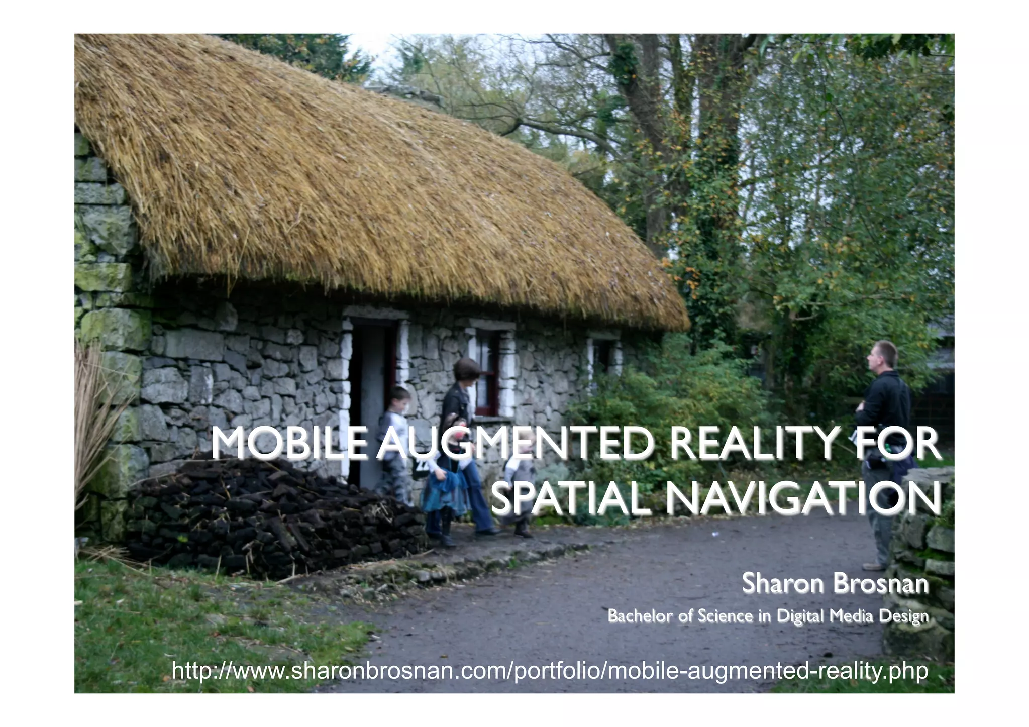 MOBILE AUGMENTED REALITY FOR
SPATIAL NAVIGATION
Sharon Brosnan
Bachelor of Science in Digital Media Design
http://www.sharonbrosnan.com/portfolio/mobile-augmented-reality.php
 