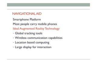 NAVIGATIONALAID
Smartphone Platform
Most people carry mobile phones
Ideal Augmented Reality Technology
•  Global tracking tools
•  Wireless communication capabilities
•  Location based computing
•  Large display for interaction
 