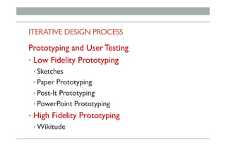 ITERATIVE DESIGN PROCESS
Prototyping and User Testing
•  Low Fidelity Prototyping
• Sketches
• Paper Prototyping
• Post-It Prototyping
• PowerPoint Prototyping
•  High Fidelity Prototyping
• Wikitude
 