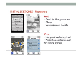 INITIAL SKETCHES - Photoshop
Pros:
• Good for idea generation
• Cheap
• Concepts seem feasible
Cons:
• Not great feedback gained
• Photoshop not fast enough
for making changes
 
