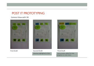 POST IT PROTOTYPING
First	DraJ	
Camera	View	with	3D	
Second	DraJ	 Third	DraJ	
• 	Selec;on	highlighted	in	blue	 • 	Home	bu)on	added	for	easy	
naviga;on	to	main	menu	
 