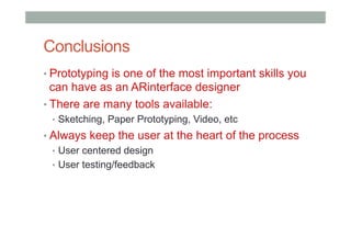 Conclusions
• Prototyping is one of the most important skills you
can have as an ARinterface designer
• There are many tools available:
•  Sketching, Paper Prototyping, Video, etc
• Always keep the user at the heart of the process
•  User centered design
•  User testing/feedback
 