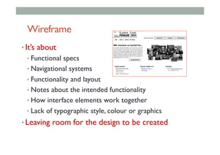 Wireframe
• It’s about
• Functional specs
• Navigational systems
• Functionality and layout
• Notes about the intended functionality
• How interface elements work together
• Lack of typographic style, colour or graphics
• Leaving room for the design to be created
 