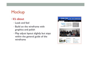 Mockup
• It’s about
•  Look and feel
•  Build on the wireframe with
graphics and polish
•  May adjust layout slightly but stays
within the general guide of the
wireframe
 