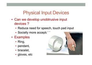 Physical Input Devices
▪  Can we develop unobtrusive input
devices ?
▪  Reduce need for speech, touch pad input
▪  Socially more acceptable
▪  Examples
▪  Ring,
▪  pendant,
▪  bracelet,
▪  gloves, etc
 