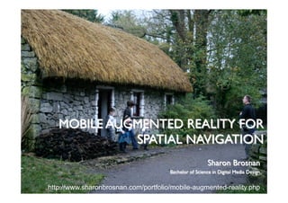 MOBILE AUGMENTED REALITY FOR
SPATIAL NAVIGATION
Sharon Brosnan
Bachelor of Science in Digital Media Design
http://www.sharonbrosnan.com/portfolio/mobile-augmented-reality.php
 