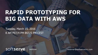 RAPID PROTOTYPING FOR
BIG DATA WITH AWS
Tuesday, March 15, 2016
8 AM PST/4 PM BST/5 PM CEST
webinar webinar@softserveinc.com
 