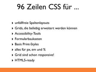96 Zeilen CSS für ...
‣ unfallfreie Spaltenlayouts
‣ Grids, die beliebig erweitert werden können
‣ Accessibility-Tools
‣ Formularbaukasten
‣ Basis Print-Styles
‣ alles für px, em und %
‣ Grid sind schon responsive!
‣ HTML5-ready
 