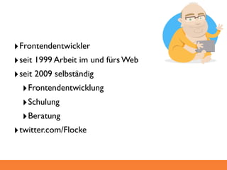 ‣ Frontendentwickler
‣ seit 1999 Arbeit im und fürs Web
‣ seit 2009 selbständig
   ‣ Frontendentwicklung
   ‣ Schulung
   ‣ Beratung
‣ twitter.com/Flocke
 
