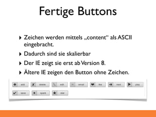 Fertige Buttons

‣ Zeichen werden mittels „content“ als ASCII
  eingebracht.
‣ Dadurch sind sie skalierbar
‣ Der IE zeigt sie erst ab Version 8.
‣ Ältere IE zeigen den Button ohne Zeichen.
 