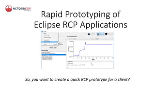 Rapid Prototyping of
Eclipse RCP Applications
So, you want to create a quick RCP prototype for a client?
 