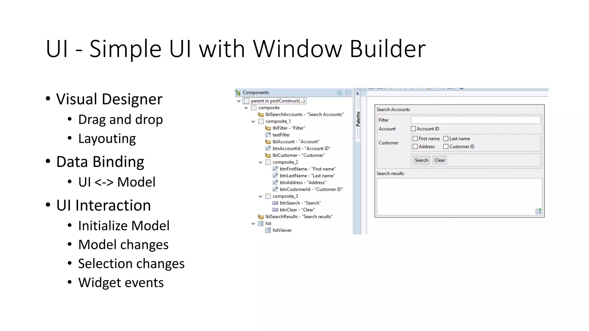 UI - Simple UI with Window Builder
• Visual Designer
• Drag and drop
• Layouting
• Data Binding
• UI <-> Model
• UI Interaction
• Initialize Model
• Model changes
• Selection changes
• Widget events
 