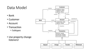 Data Model
• Bank
• Customer
• Account
• Transaction
• Subtypes
• Use property change
listeners!
 
