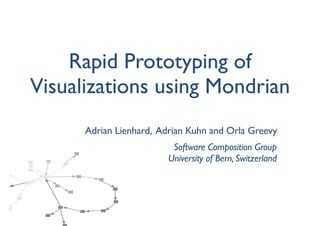 Rapid Prototyping of
Visualizations using Mondrian
      Adrian Lienhard, Adrian Kuhn and Orla Greevy
                          Software Composition Group
                         University of Bern, Switzerland
 
