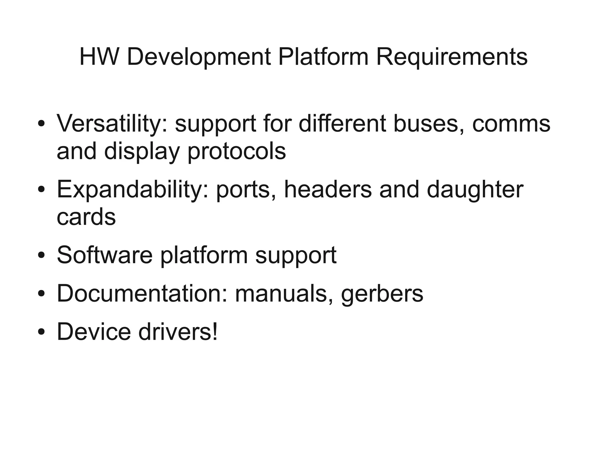 HW Development Platform Requirements

●   Versatility: support for different buses, comms
    and display protocols
●   Expandability: ports, headers and daughter
    cards
●   Software platform support
●   Documentation: manuals, gerbers
●   Device drivers!
 