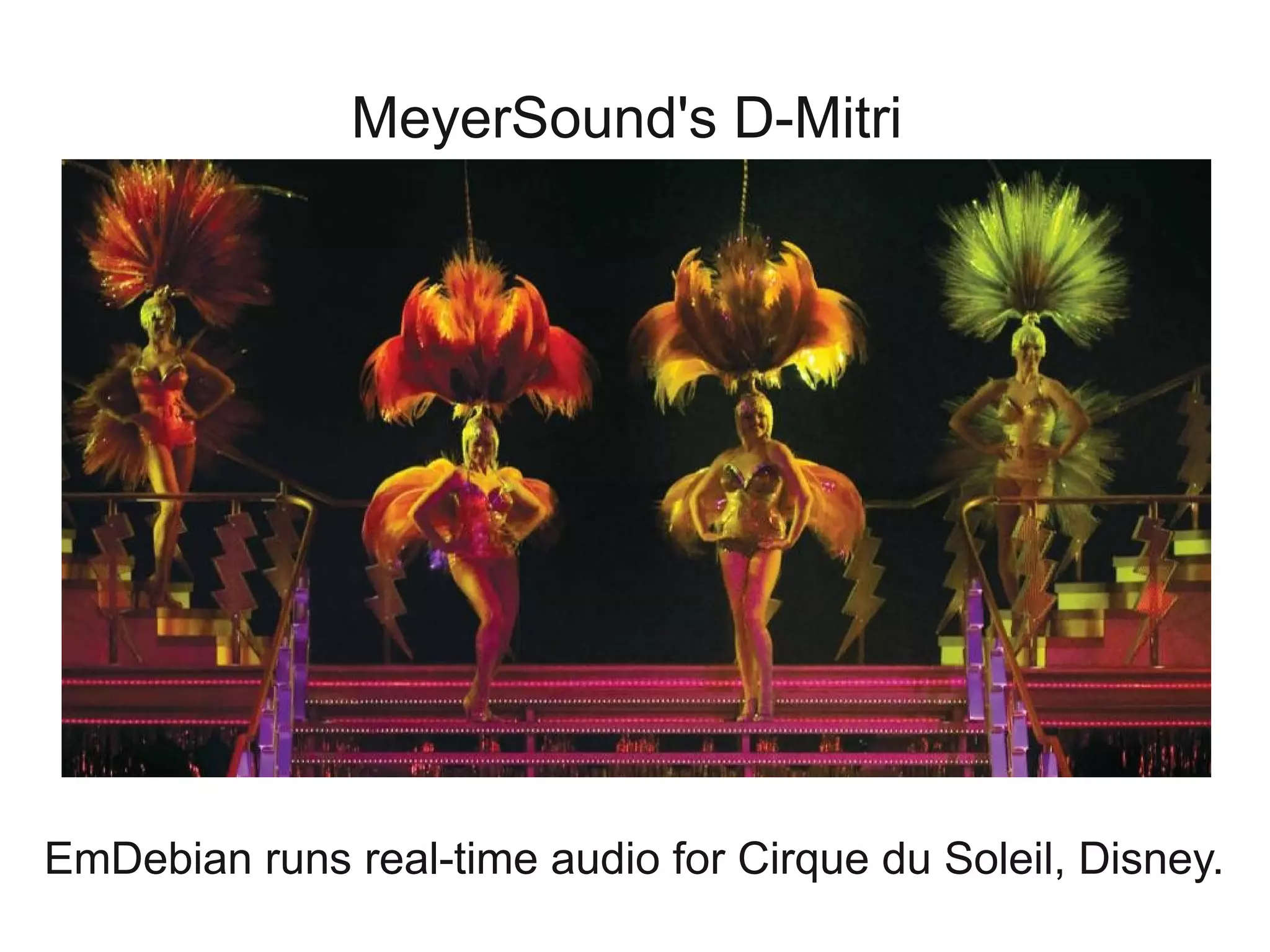 MeyerSound's D-Mitri




EmDebian runs real-time audio for Cirque du Soleil, Disney.
 