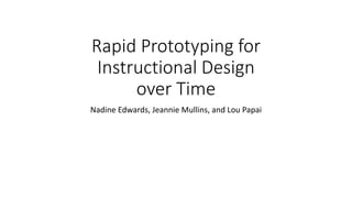 Rapid Prototyping for
Instructional Design
over Time
Nadine Edwards, Jeannie Mullins, and Lou Papai
 