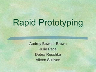 Rapid Prototyping

   Audrey Bowser-Brown
        Julie Pace
      Debra Reschke
      Aileen Sullivan
 