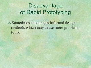 Disadvantage
    of Rapid Prototyping
 Sometimes encourages informal design
methods which may cause more problems
to fix.
 