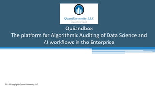 QuSandbox
The platform for Algorithmic Auditing of Data Science and
AI workflows in the Enterprise
2019 Copyright QuantUniversity LLC.
 