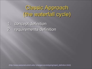 Classic Approach (the waterfall cycle) 1.  concept definition  2.  requirements definition ( http://www-personal.umich.edu/~jmargeru/prototyping/rapid_definition.html ) 