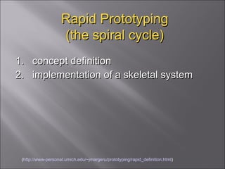 Rapid Prototyping (the spiral cycle) 1.  concept definition  2.  implementation of a skeletal system  ( http://www-personal.umich.edu/~jmargeru/prototyping/rapid_definition.html ) 