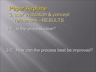 Paper Airplane 3. user evaluation & concept   refinement—RESULTS  3-1.  Is the process clear? 3-2.  How can the process best be improved? 