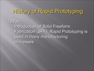 History of Rapid Prototyping 1980s  Introduction of Solid Freeform Fabrication (SFF); Rapid Prototyping is used in many manufacturing processes 
