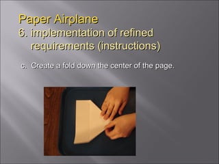 Paper Airplane 6. implementation of refined   requirements (instructions) c.  Create a fold down the center of the page. 