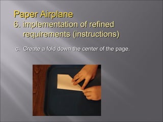 Paper Airplane 6. implementation of refined   requirements (instructions) c.  Create a fold down the center of the page. 