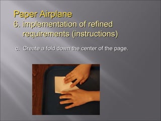 Paper Airplane 6. implementation of refined   requirements (instructions) c.  Create a fold down the center of the page. 