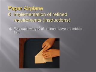 Paper Airplane 6. implementation of refined   requirements (instructions) d.  Fold each wing ½ of an inch above the middle fold. 