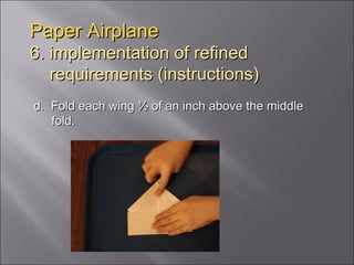 Paper Airplane 6. implementation of refined   requirements (instructions) d.  Fold each wing ½ of an inch above the middle fold. 