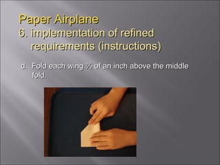 Paper Airplane 6. implementation of refined   requirements (instructions) d.  Fold each wing ½ of an inch above the middle fold. 