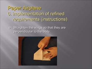 Paper Airplane 6. implementation of refined   requirements (instructions) e.  Straighten the wings so that they are perpendicular to the body. 