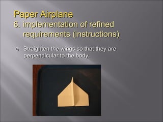 Paper Airplane 6. implementation of refined   requirements (instructions) e.  Straighten the wings so that they are perpendicular to the body. 