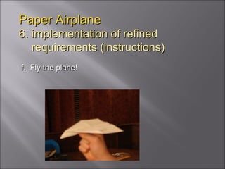 Paper Airplane 6. implementation of refined   requirements (instructions) f.  Fly the plane! 