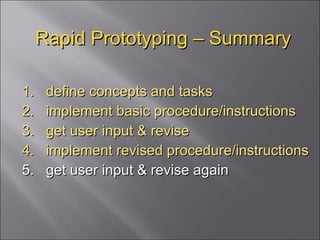 Rapid Prototyping – Summary 1.  define concepts and tasks 2.  implement basic procedure/instructions 3.  get user input & revise 4.  implement revised procedure/instructions 5.  get user input & revise again 