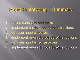 Rapid Prototyping – Summary 1.  define concepts and tasks 2.  implement basic procedure/instructions 3.  get user input & revise 4.  implement revised procedure/instructions 5.  get user input & revise again 6.  implement revised procedure/instructions 