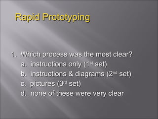 Rapid Prototyping 1.  Which process was the most clear?  a.  instructions only (1 st  set)  b.  instructions & diagrams (2 nd  set)  c.  pictures (3 rd  set)  d.  none of these were very clear  