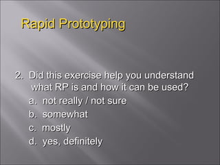 Rapid Prototyping 2.  Did this exercise help you understand what RP is and how it can be used? a.  not really / not sure b.  somewhat c.  mostly d.  yes, definitely 