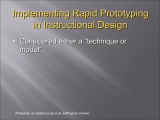 Implementing Rapid Prototyping in Instructional Design Considered either a “technique or model” (Piskurich, as stated in Lee et al,  EdProjects Online ) 