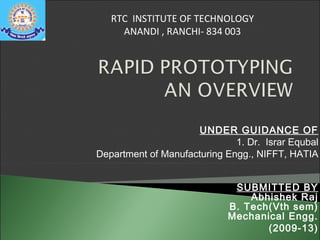 RTC INSTITUTE OF TECHNOLOGY
ANANDI , RANCHI- 834 003

UNDER GUIDANCE OF
1. Dr. Israr Equbal
Department of Manufacturing Engg., NIFFT, HATIA
SUBMITTED BY
Abhishek Raj
B. Tech(Vth sem)
Mechanical Engg.
(2009-13)

 