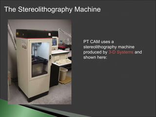 PT CAM uses a stereolithography machine produced by  3-D Systems  and shown here:  The Stereolithography Machine 